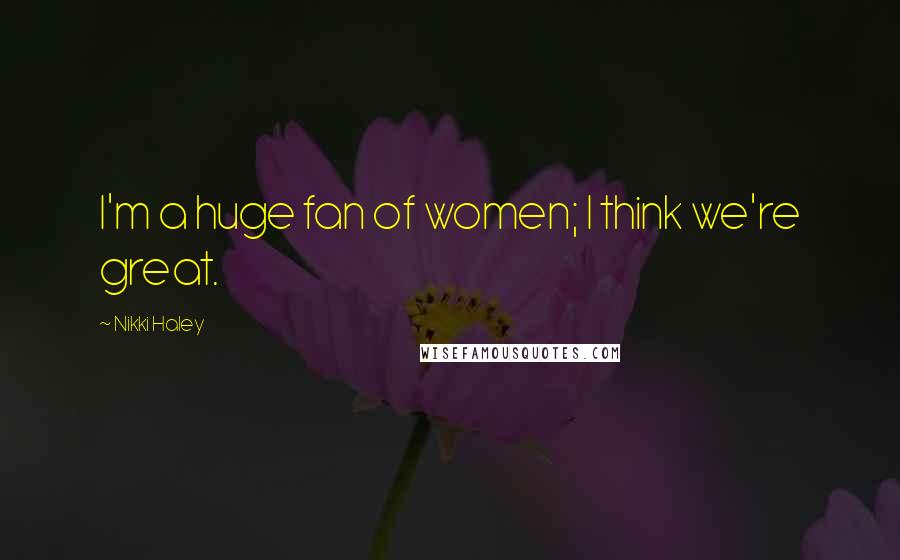Nikki Haley Quotes: I'm a huge fan of women; I think we're great.