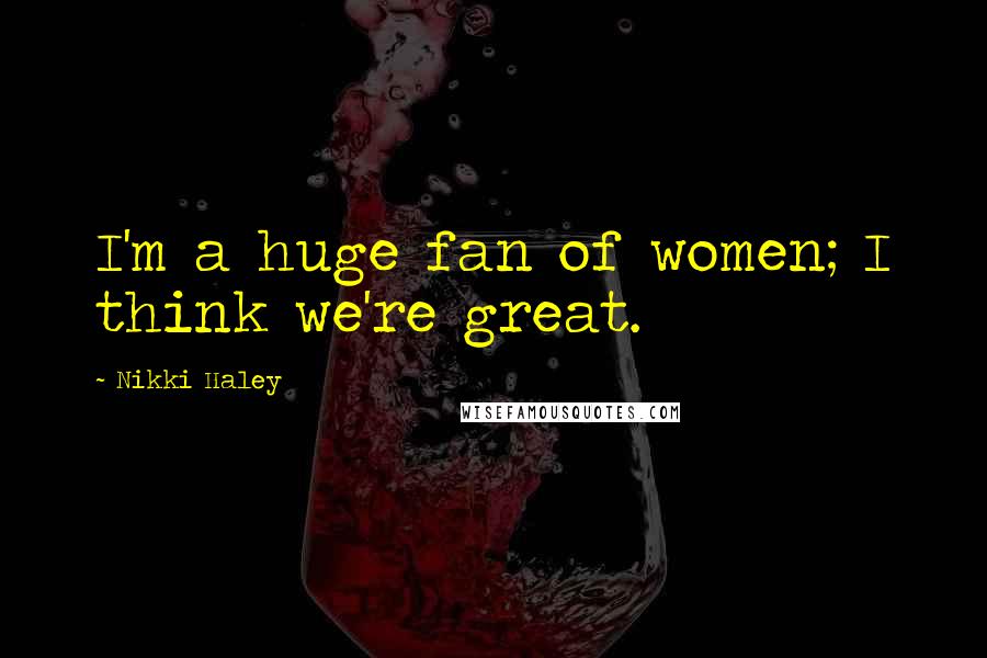 Nikki Haley Quotes: I'm a huge fan of women; I think we're great.