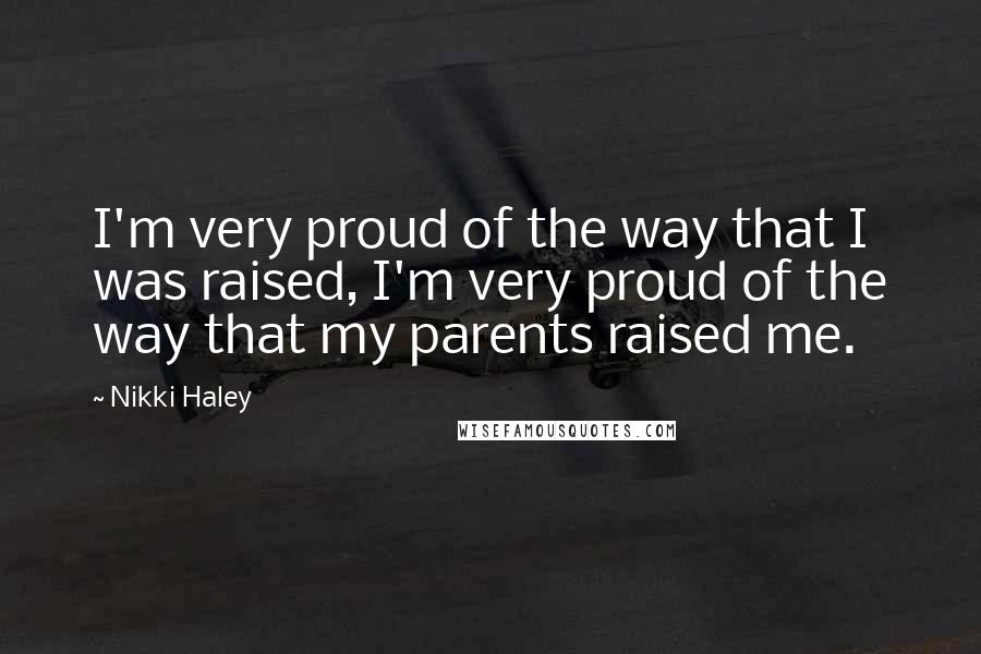 Nikki Haley Quotes: I'm very proud of the way that I was raised, I'm very proud of the way that my parents raised me.