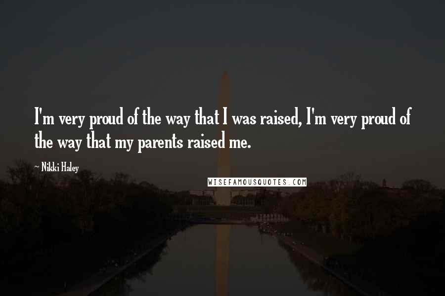 Nikki Haley Quotes: I'm very proud of the way that I was raised, I'm very proud of the way that my parents raised me.