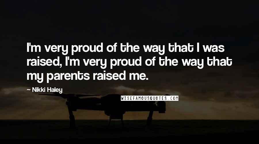 Nikki Haley Quotes: I'm very proud of the way that I was raised, I'm very proud of the way that my parents raised me.