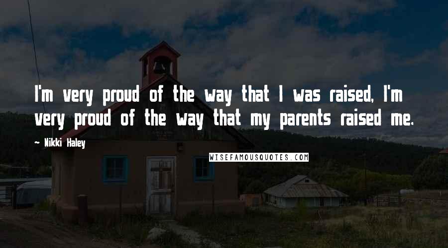 Nikki Haley Quotes: I'm very proud of the way that I was raised, I'm very proud of the way that my parents raised me.