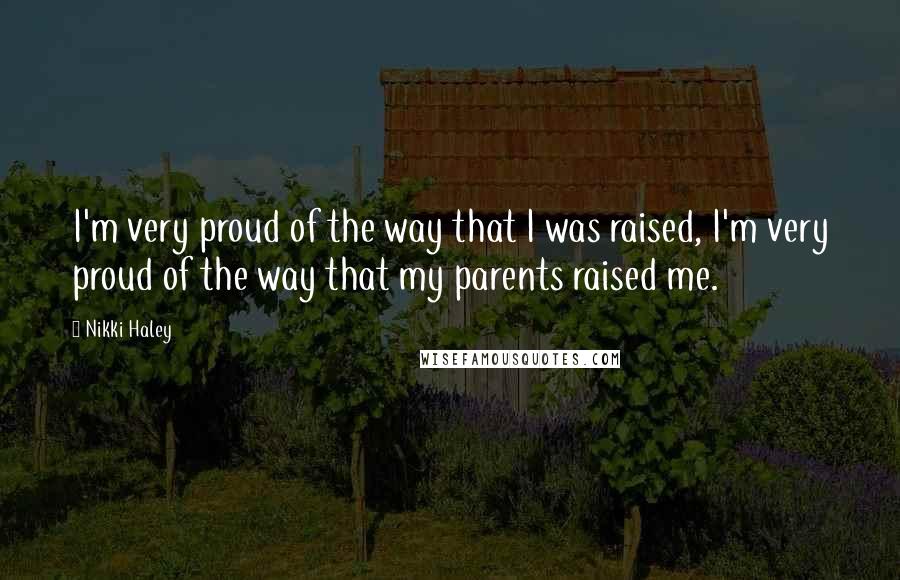 Nikki Haley Quotes: I'm very proud of the way that I was raised, I'm very proud of the way that my parents raised me.