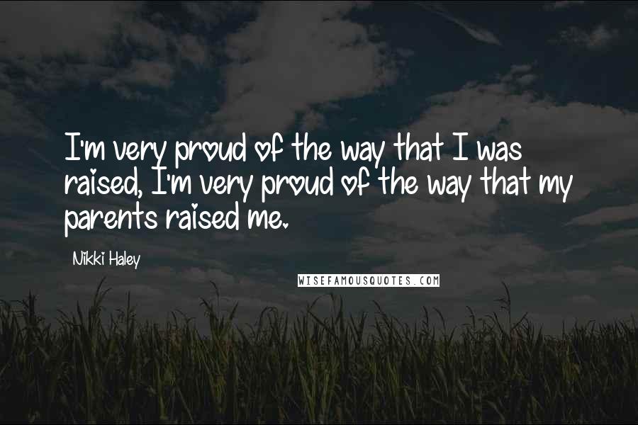 Nikki Haley Quotes: I'm very proud of the way that I was raised, I'm very proud of the way that my parents raised me.