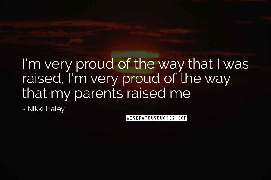 Nikki Haley Quotes: I'm very proud of the way that I was raised, I'm very proud of the way that my parents raised me.