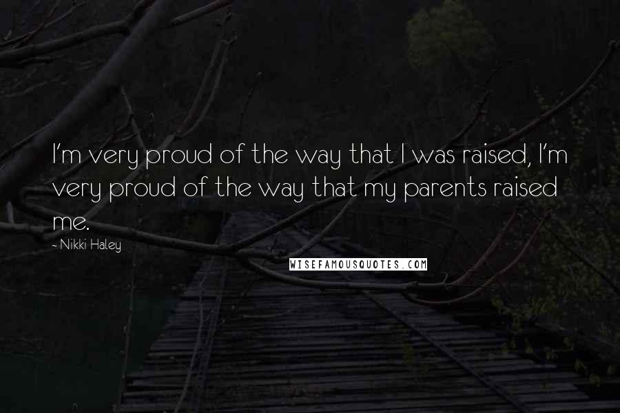 Nikki Haley Quotes: I'm very proud of the way that I was raised, I'm very proud of the way that my parents raised me.