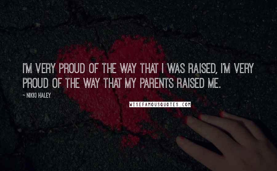 Nikki Haley Quotes: I'm very proud of the way that I was raised, I'm very proud of the way that my parents raised me.