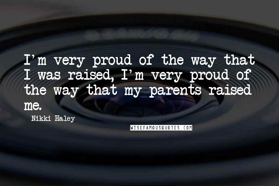 Nikki Haley Quotes: I'm very proud of the way that I was raised, I'm very proud of the way that my parents raised me.