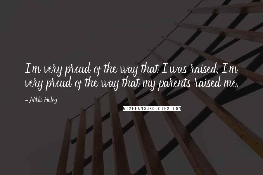 Nikki Haley Quotes: I'm very proud of the way that I was raised, I'm very proud of the way that my parents raised me.