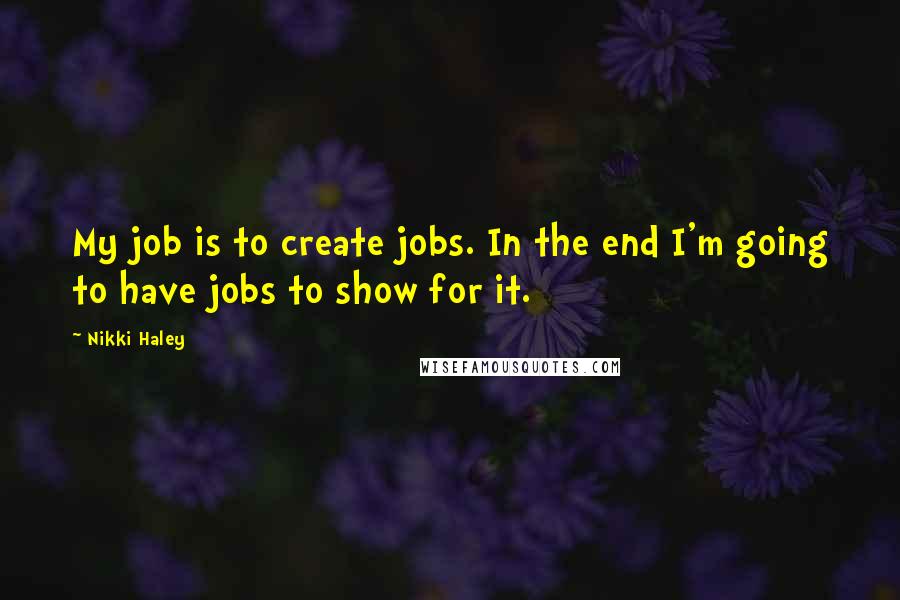 Nikki Haley Quotes: My job is to create jobs. In the end I'm going to have jobs to show for it.