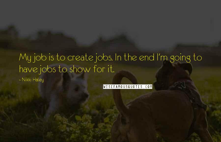 Nikki Haley Quotes: My job is to create jobs. In the end I'm going to have jobs to show for it.