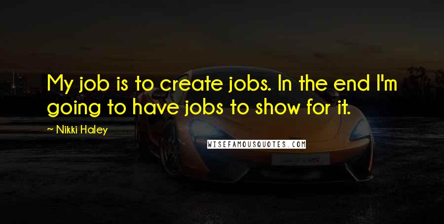 Nikki Haley Quotes: My job is to create jobs. In the end I'm going to have jobs to show for it.