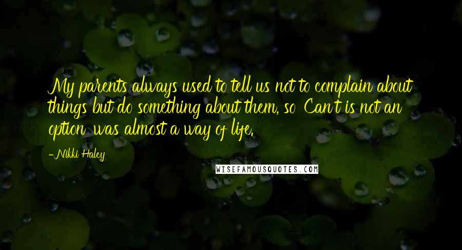 Nikki Haley Quotes: My parents always used to tell us not to complain about things but do something about them, so 'Can't is not an option' was almost a way of life.