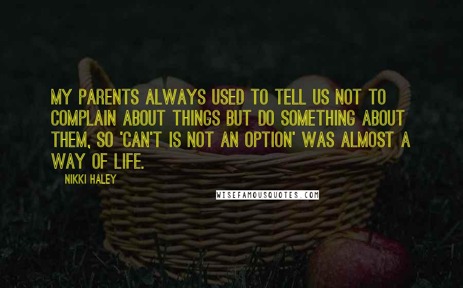 Nikki Haley Quotes: My parents always used to tell us not to complain about things but do something about them, so 'Can't is not an option' was almost a way of life.