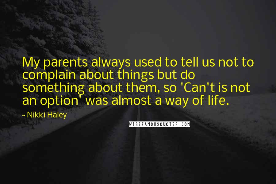 Nikki Haley Quotes: My parents always used to tell us not to complain about things but do something about them, so 'Can't is not an option' was almost a way of life.