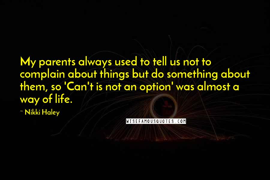 Nikki Haley Quotes: My parents always used to tell us not to complain about things but do something about them, so 'Can't is not an option' was almost a way of life.