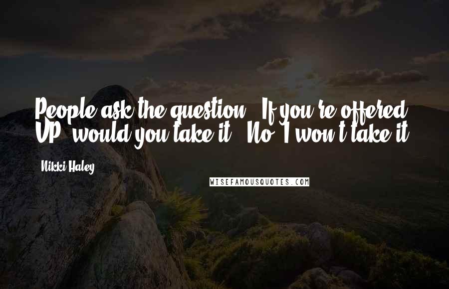 Nikki Haley Quotes: People ask the question, 'If you're offered VP, would you take it?' No, I won't take it.