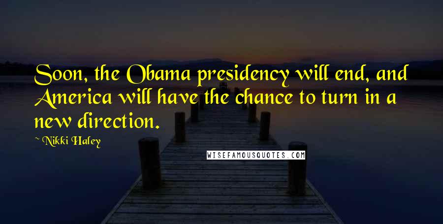 Nikki Haley Quotes: Soon, the Obama presidency will end, and America will have the chance to turn in a new direction.