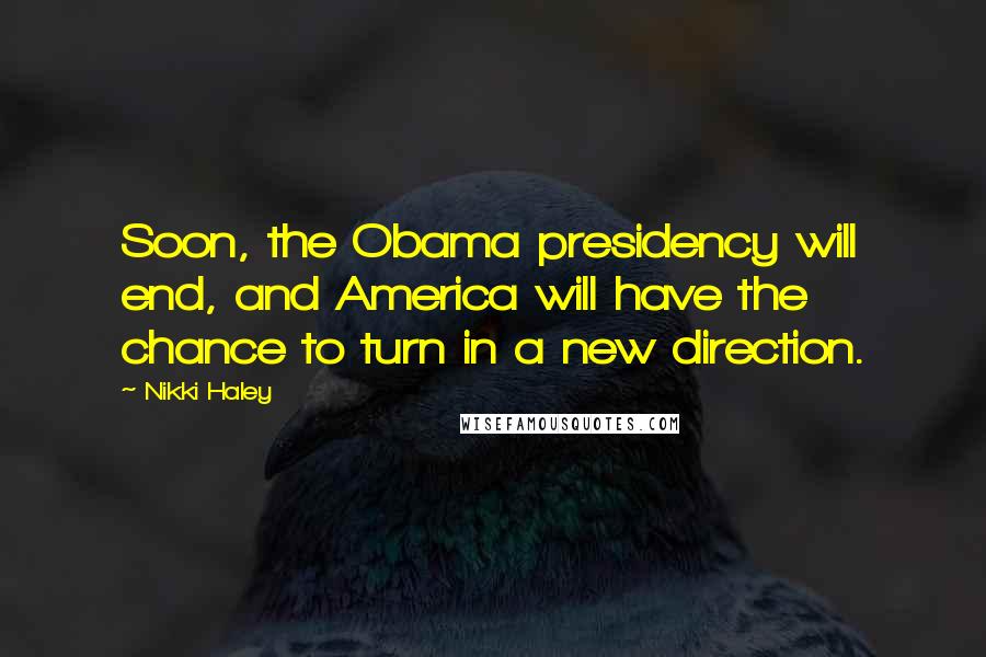 Nikki Haley Quotes: Soon, the Obama presidency will end, and America will have the chance to turn in a new direction.