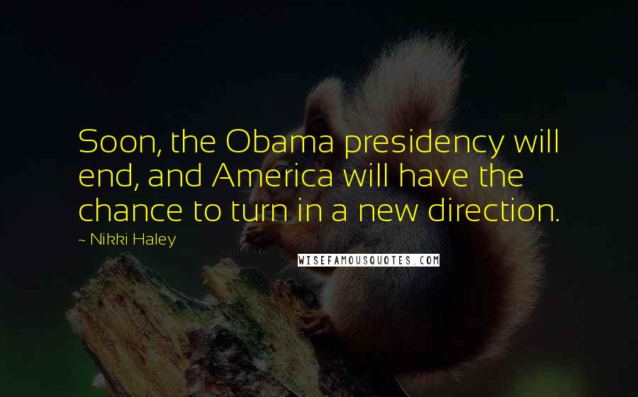 Nikki Haley Quotes: Soon, the Obama presidency will end, and America will have the chance to turn in a new direction.