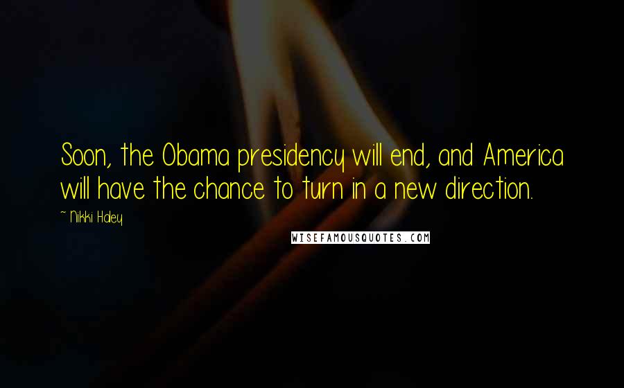 Nikki Haley Quotes: Soon, the Obama presidency will end, and America will have the chance to turn in a new direction.