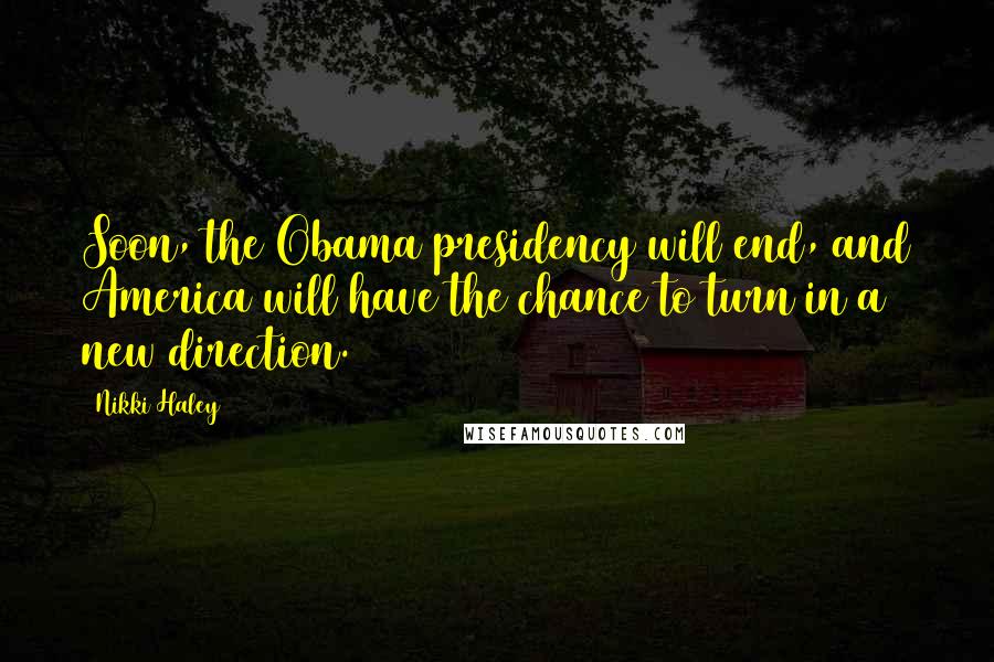 Nikki Haley Quotes: Soon, the Obama presidency will end, and America will have the chance to turn in a new direction.