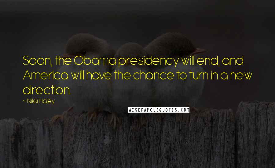 Nikki Haley Quotes: Soon, the Obama presidency will end, and America will have the chance to turn in a new direction.