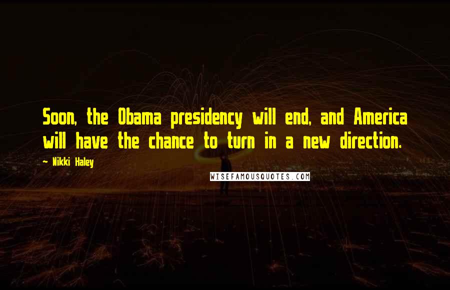 Nikki Haley Quotes: Soon, the Obama presidency will end, and America will have the chance to turn in a new direction.