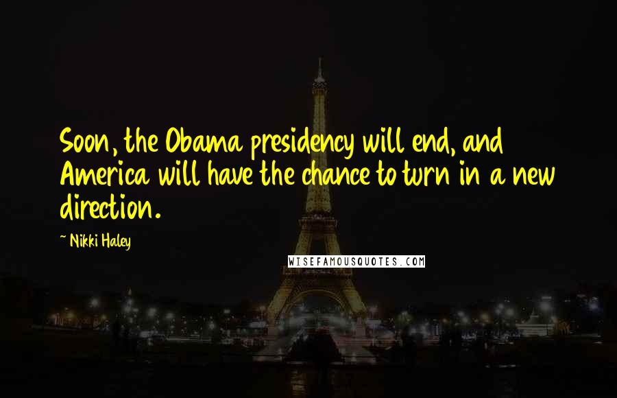 Nikki Haley Quotes: Soon, the Obama presidency will end, and America will have the chance to turn in a new direction.