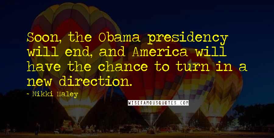 Nikki Haley Quotes: Soon, the Obama presidency will end, and America will have the chance to turn in a new direction.
