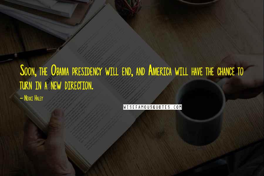 Nikki Haley Quotes: Soon, the Obama presidency will end, and America will have the chance to turn in a new direction.