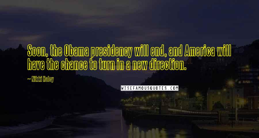 Nikki Haley Quotes: Soon, the Obama presidency will end, and America will have the chance to turn in a new direction.