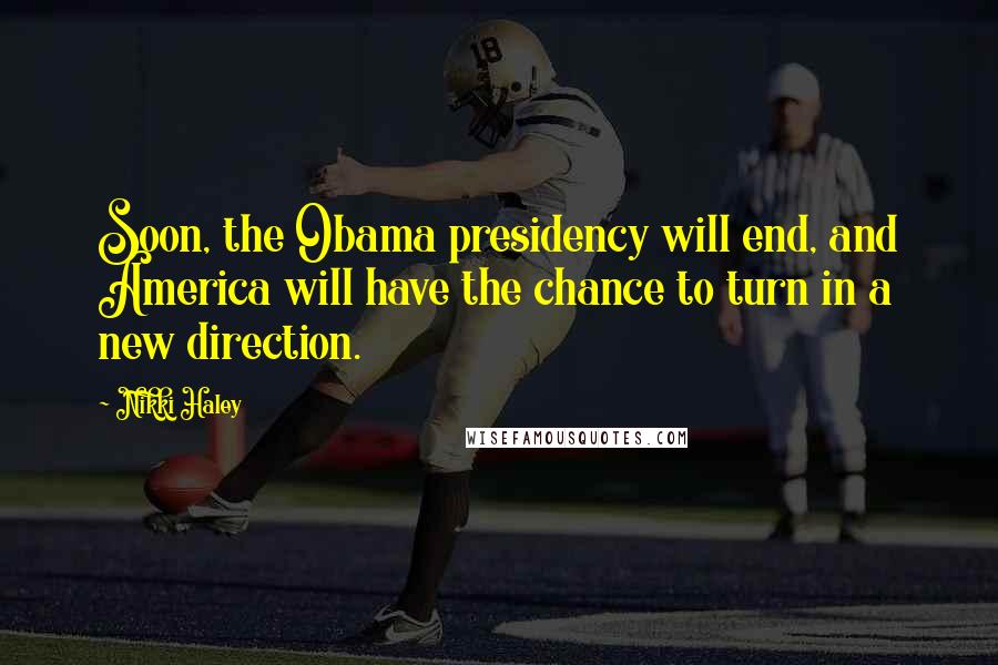 Nikki Haley Quotes: Soon, the Obama presidency will end, and America will have the chance to turn in a new direction.