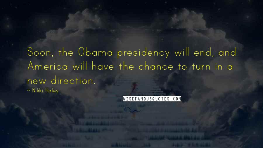Nikki Haley Quotes: Soon, the Obama presidency will end, and America will have the chance to turn in a new direction.