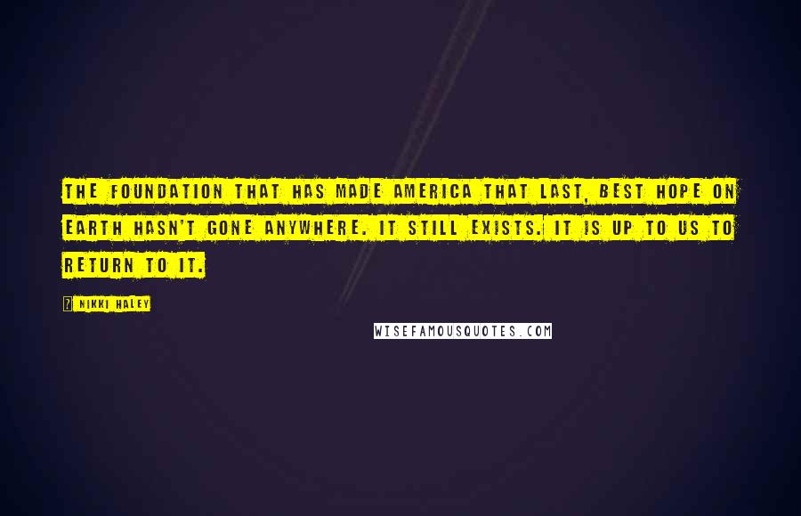 Nikki Haley Quotes: The foundation that has made America that last, best hope on earth hasn't gone anywhere. It still exists. It is up to us to return to it.