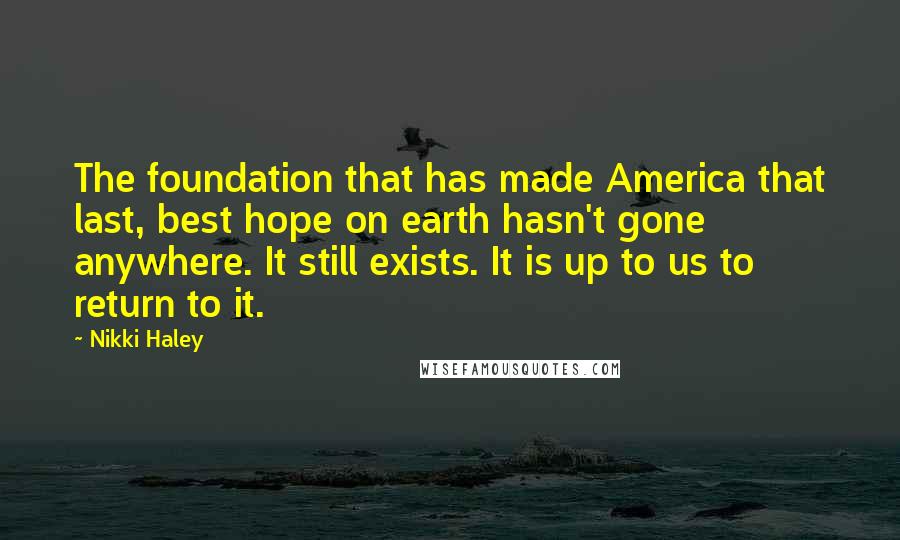 Nikki Haley Quotes: The foundation that has made America that last, best hope on earth hasn't gone anywhere. It still exists. It is up to us to return to it.