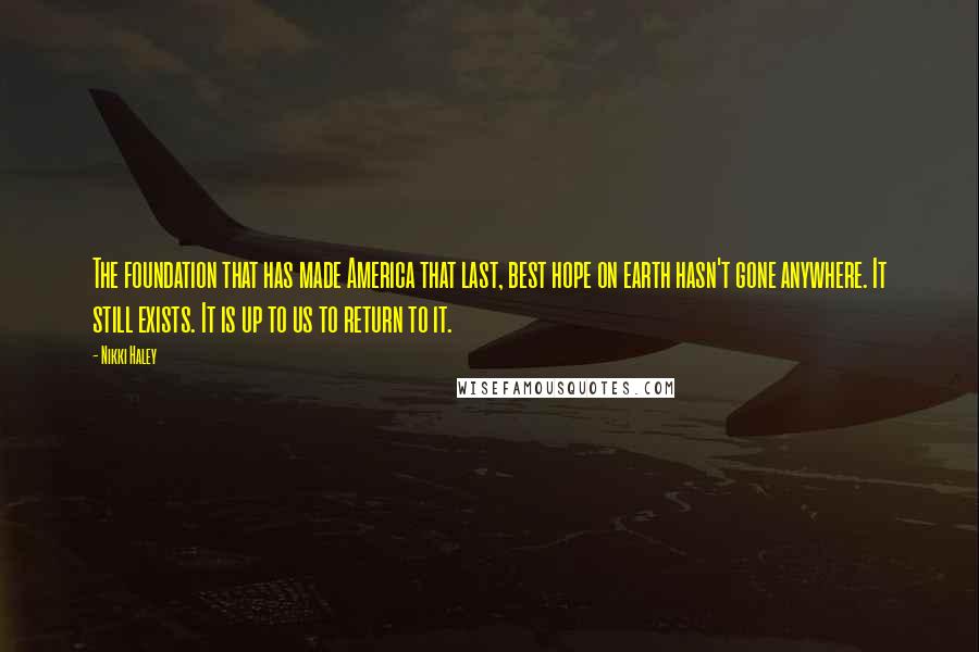 Nikki Haley Quotes: The foundation that has made America that last, best hope on earth hasn't gone anywhere. It still exists. It is up to us to return to it.