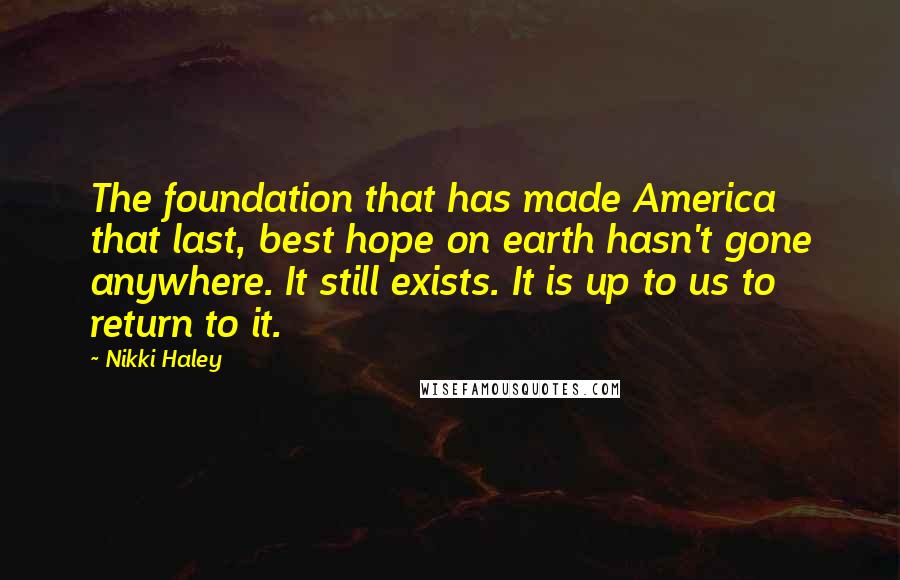 Nikki Haley Quotes: The foundation that has made America that last, best hope on earth hasn't gone anywhere. It still exists. It is up to us to return to it.