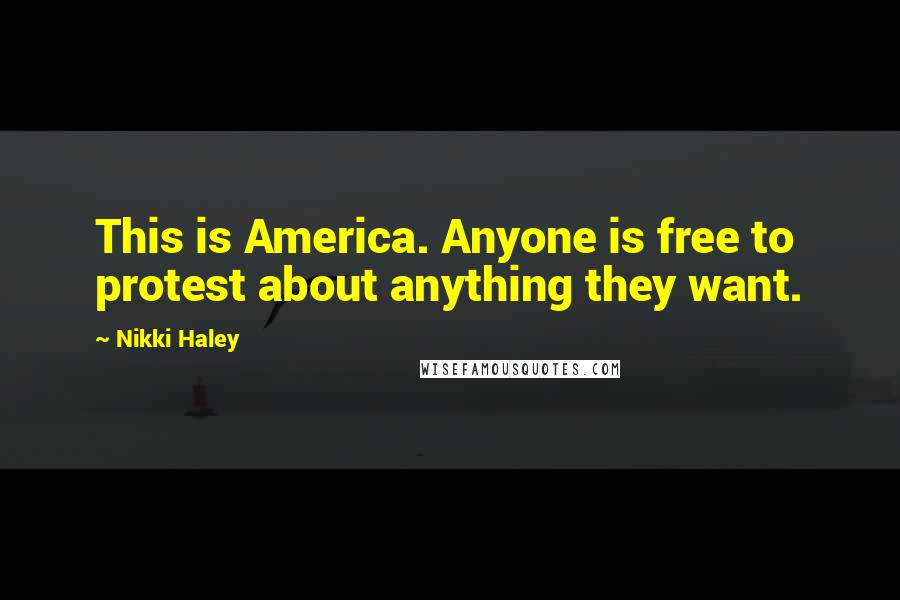 Nikki Haley Quotes: This is America. Anyone is free to protest about anything they want.