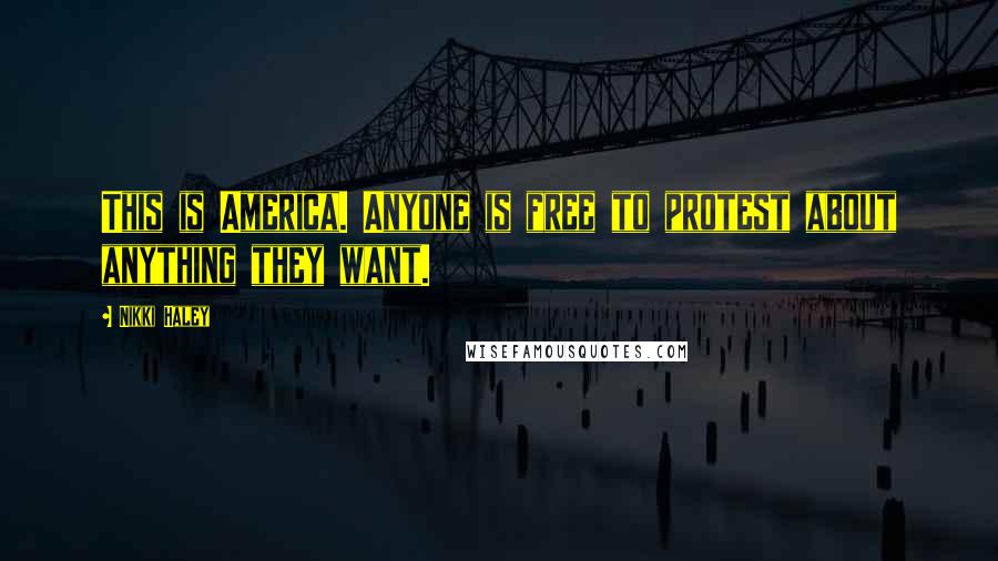 Nikki Haley Quotes: This is America. Anyone is free to protest about anything they want.
