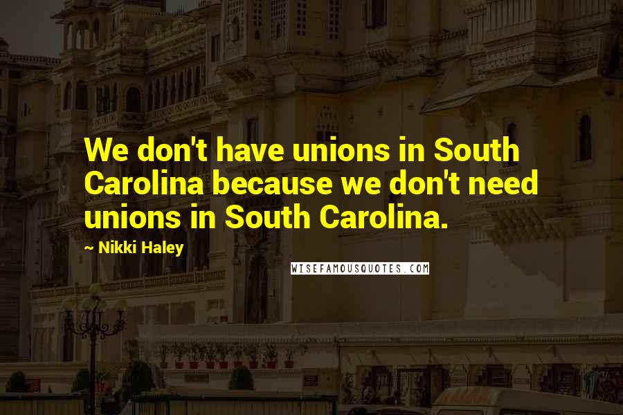 Nikki Haley Quotes: We don't have unions in South Carolina because we don't need unions in South Carolina.