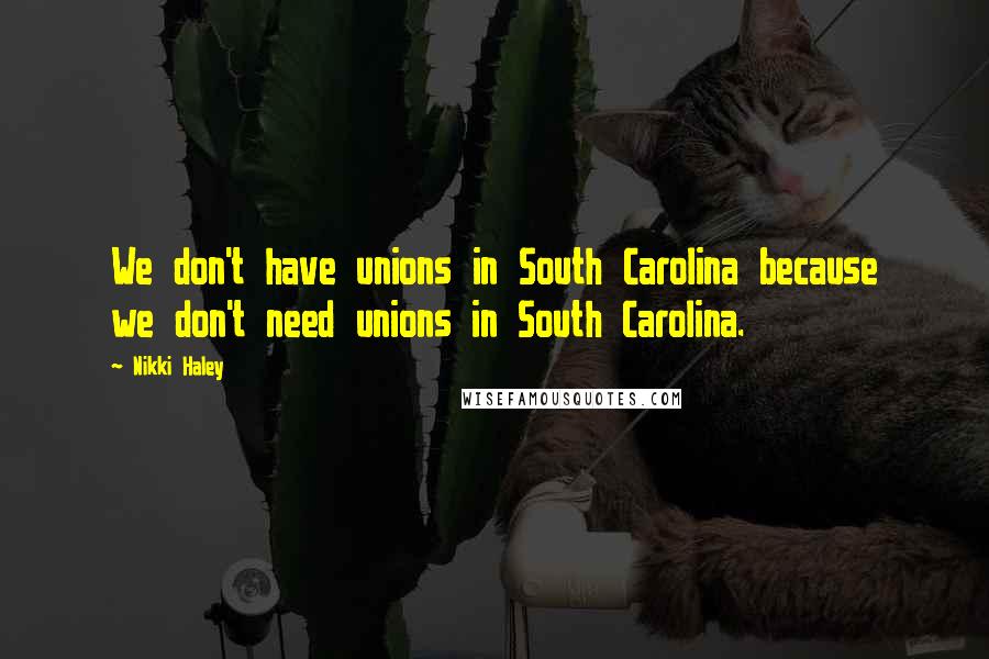 Nikki Haley Quotes: We don't have unions in South Carolina because we don't need unions in South Carolina.