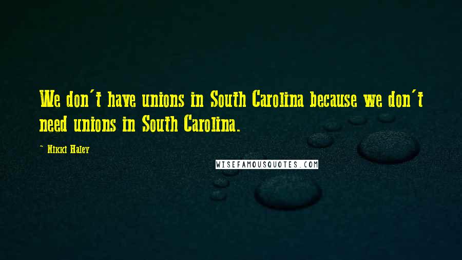 Nikki Haley Quotes: We don't have unions in South Carolina because we don't need unions in South Carolina.