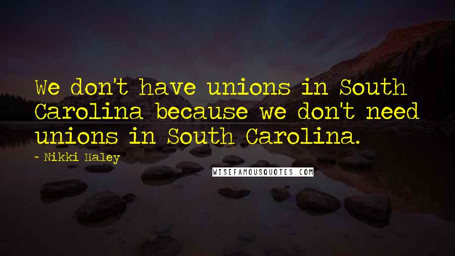 Nikki Haley Quotes: We don't have unions in South Carolina because we don't need unions in South Carolina.