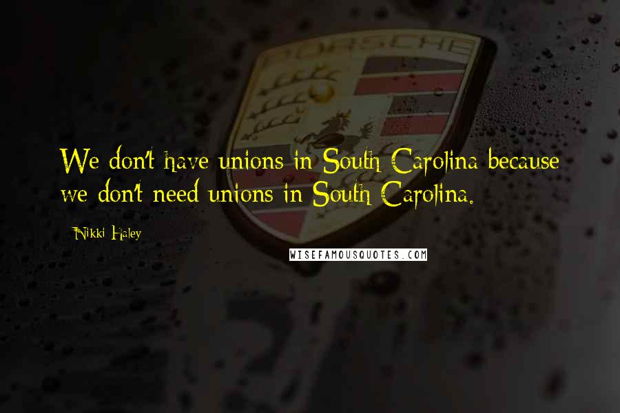 Nikki Haley Quotes: We don't have unions in South Carolina because we don't need unions in South Carolina.