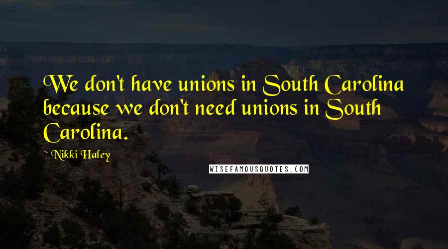 Nikki Haley Quotes: We don't have unions in South Carolina because we don't need unions in South Carolina.