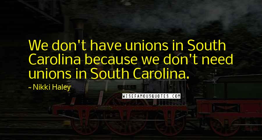 Nikki Haley Quotes: We don't have unions in South Carolina because we don't need unions in South Carolina.