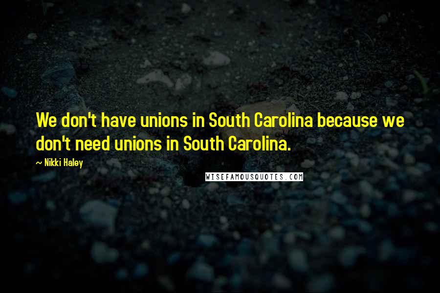 Nikki Haley Quotes: We don't have unions in South Carolina because we don't need unions in South Carolina.