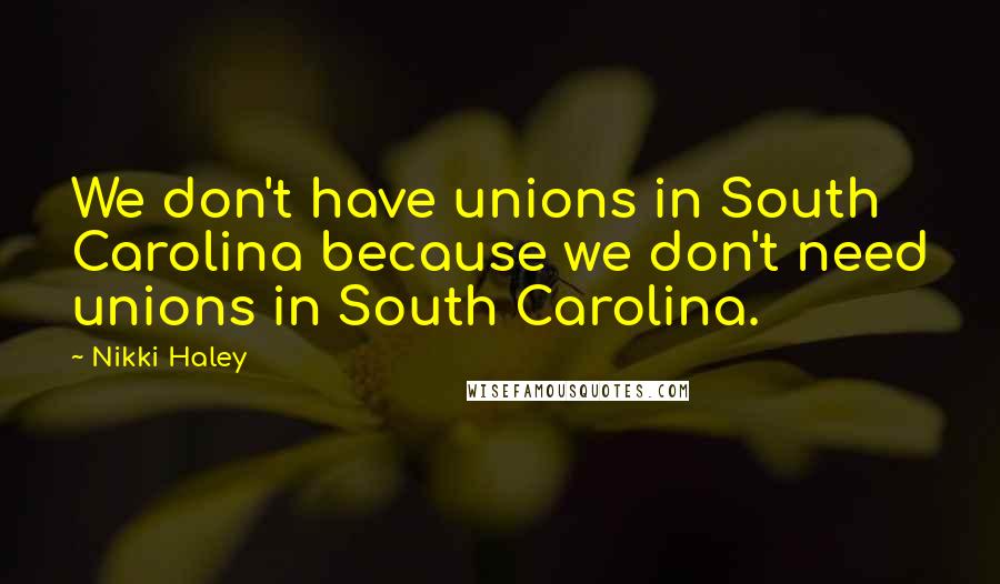 Nikki Haley Quotes: We don't have unions in South Carolina because we don't need unions in South Carolina.