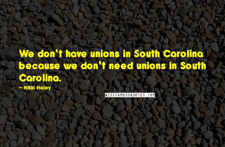Nikki Haley Quotes: We don't have unions in South Carolina because we don't need unions in South Carolina.